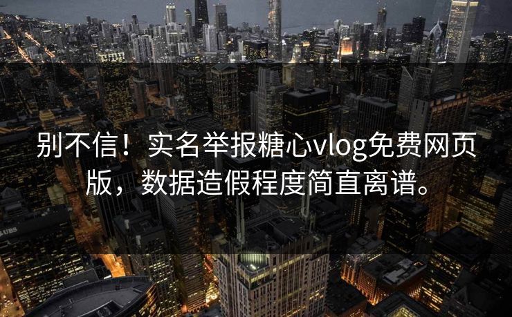 别不信！实名举报糖心vlog免费网页版，数据造假程度简直离谱。
