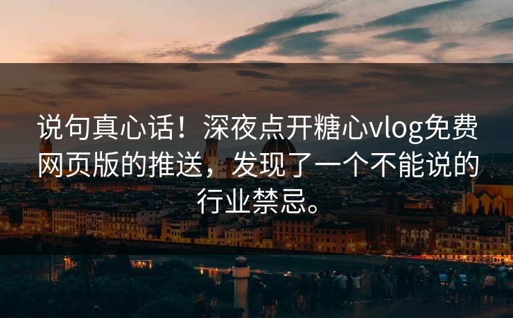 说句真心话！深夜点开糖心vlog免费网页版的推送，发现了一个不能说的行业禁忌。