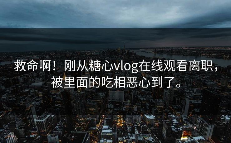 救命啊！刚从糖心vlog在线观看离职，被里面的吃相恶心到了。